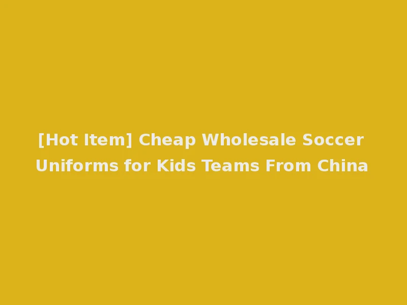 [Hot Item] Cheap Wholesale Soccer Uniforms for Kids Teams From China