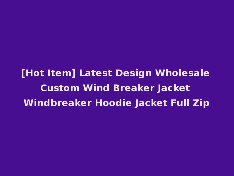 [Hot Item] Latest Design Wholesale Custom Wind Breaker Jacket Windbreaker Hoodie Jacket Full Zip