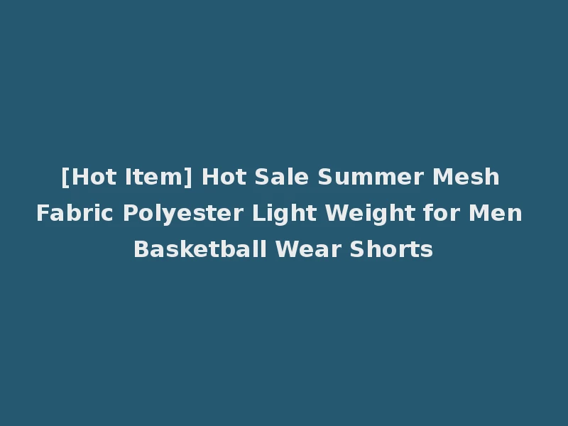 [Hot Item] Hot Sale Summer Mesh Fabric Polyester Light Weight for Men Basketball Wear Shorts