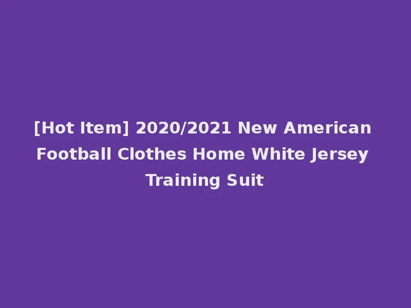 [Hot Item] 2020/2021 New American Football Clothes Home White Jersey Training Suit