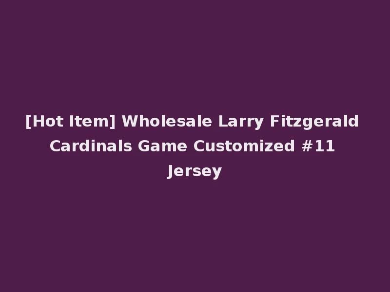 [Hot Item] Wholesale Larry Fitzgerald Cardinals Game Customized #11 Jersey