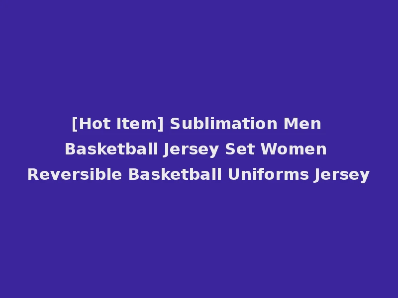 [Hot Item] Sublimation Men Basketball Jersey Set Women Reversible Basketball Uniforms Jersey