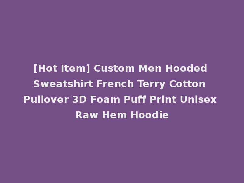[Hot Item] Custom Men Hooded Sweatshirt French Terry Cotton Pullover 3D Foam Puff Print Unisex Raw Hem Hoodie