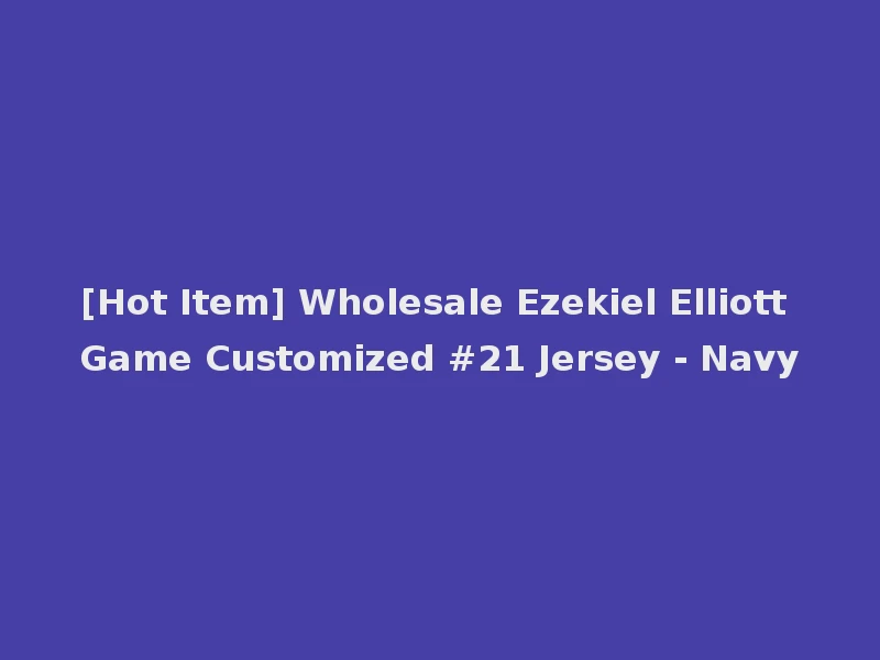 [Hot Item] Wholesale Ezekiel Elliott Game Customized #21 Jersey - Navy