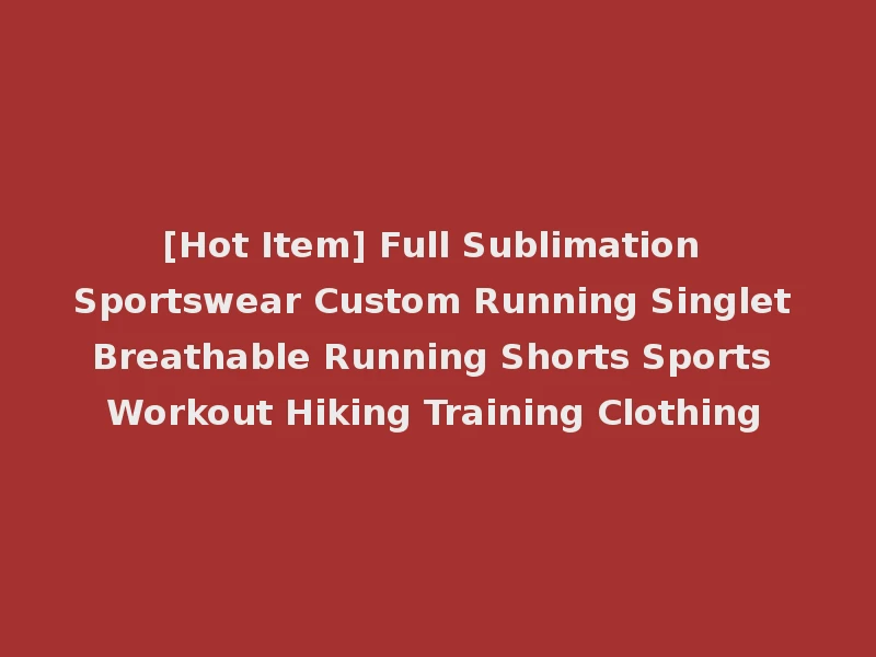 [Hot Item] Full Sublimation Sportswear Custom Running Singlet Breathable Running Shorts Sports Workout Hiking Training Clothing