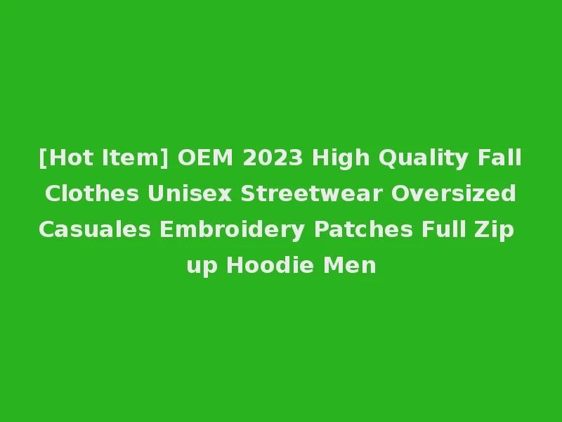 [Hot Item] OEM 2023 High Quality Fall Clothes Unisex Streetwear Oversized Casuales Embroidery Patches Full Zip up Hoodie Men