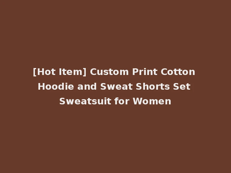 [Hot Item] Custom Print Cotton Hoodie and Sweat Shorts Set Sweatsuit for Women