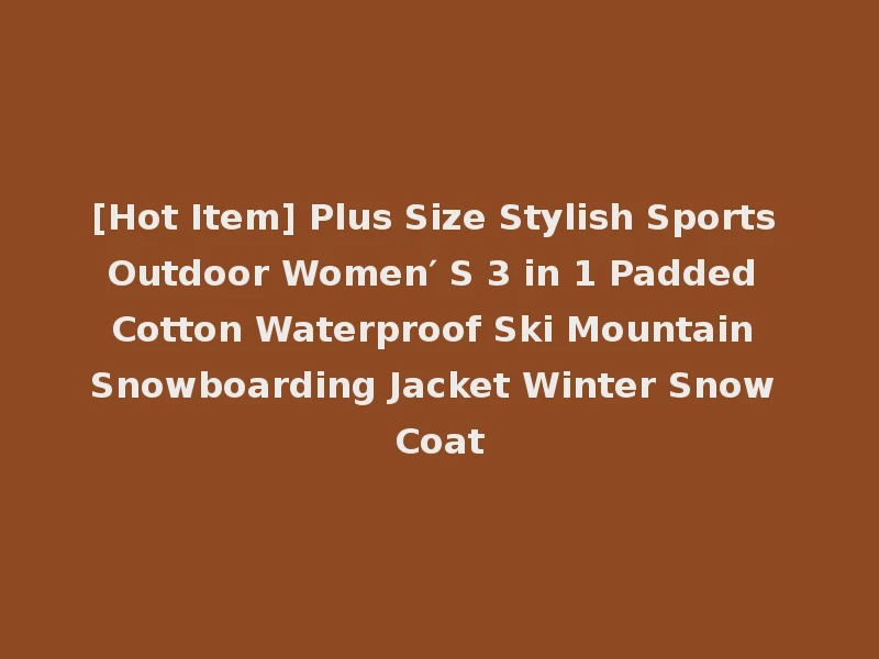 [Hot Item] Plus Size Stylish Sports Outdoor Women′ S 3 in 1 Padded Cotton Waterproof Ski Mountain Snowboarding Jacket Winter Snow Coat