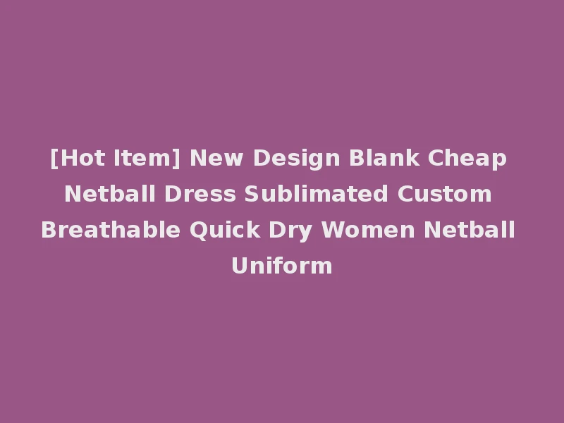 [Hot Item] New Design Blank Cheap Netball Dress Sublimated Custom Breathable Quick Dry Women Netball Uniform