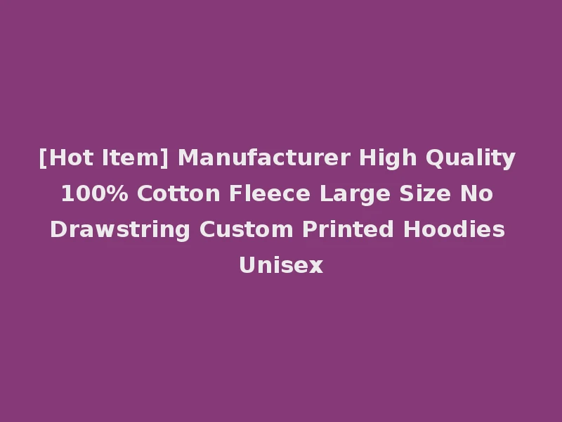 [Hot Item] Manufacturer High Quality 100% Cotton Fleece Large Size No Drawstring Custom Printed Hoodies Unisex