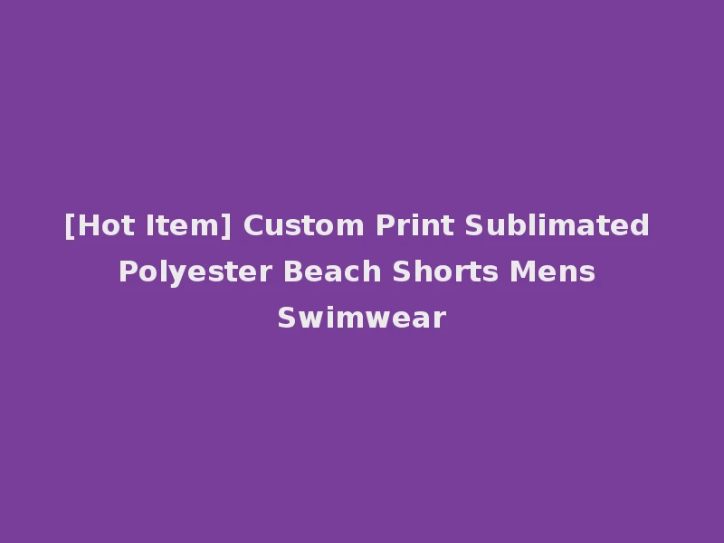 [Hot Item] Custom Print Sublimated Polyester Beach Shorts Mens Swimwear