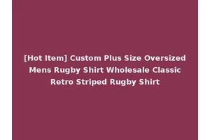 [Hot Item] Custom Plus Size Oversized Mens Rugby Shirt Wholesale Classic Retro Striped Rugby Shirt