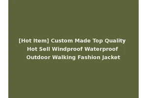 [Hot Item] Custom Made Top Quality Hot Sell Windproof Waterproof Outdoor Walking Fashion Jacket
