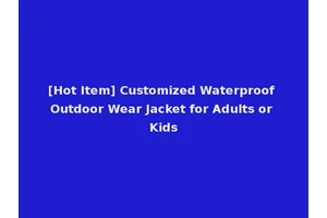 [Hot Item] Customized Waterproof Outdoor Wear Jacket for Adults or Kids