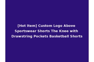 [Hot Item] Custom Logo Above Sportswear Shorts The Knee with Drawstring Pockets Basketball Shorts