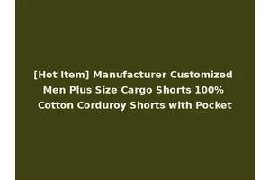 [Hot Item] Manufacturer Customized Men Plus Size Cargo Shorts 100% Cotton Corduroy Shorts with Pocket