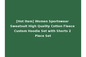 [Hot Item] Women Sportswear Sweatsuit High Quality Cotton Fleece Custom Hoodie Set with Shorts 2 Piece Set