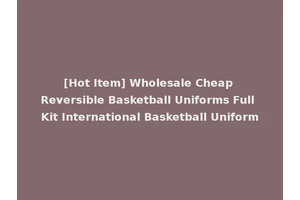 [Hot Item] Wholesale Cheap Reversible Basketball Uniforms Full Kit International Basketball Uniform