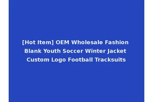 [Hot Item] OEM Wholesale Fashion Blank Youth Soccer Winter Jacket Custom Logo Football Tracksuits