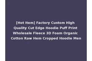 [Hot Item] Factory Custom High Quality Cut Edge Hoodie Puff Print Wholesale Fleece 3D Foam Organic Cotton Raw Hem Cropped Hoodie Men