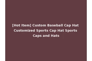 [Hot Item] Custom Baseball Cap Hat Customized Sports Cap Hat Sports Caps and Hats