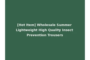 [Hot Item] Wholesale Summer Lightweight High Quality Insect Prevention Trousers