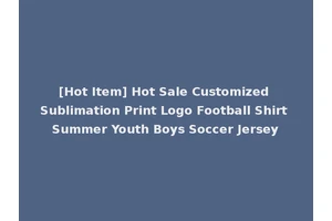 [Hot Item] Hot Sale Customized Sublimation Print Logo Football Shirt Summer Youth Boys Soccer Jersey