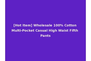 [Hot Item] Wholesale 100% Cotton Multi-Pocket Casual High Waist Fifth Pants