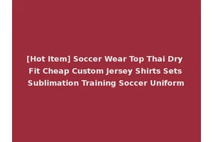 [Hot Item] Soccer Wear Top Thai Dry Fit Cheap Custom Jersey Shirts Sets Sublimation Training Soccer Uniform