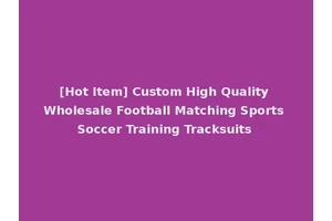 [Hot Item] Custom High Quality Wholesale Football Matching Sports Soccer Training Tracksuits