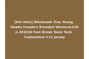 [Hot Item] Wholesale Trae Young Hawks Fanatics Branded Women's 202020 Fast Break Team Tank Customized #11 Jersey