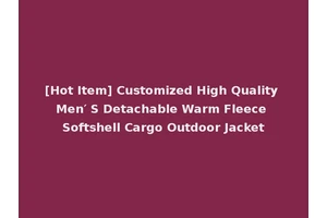 [Hot Item] Customized High Quality Men′ S Detachable Warm Fleece Softshell Cargo Outdoor Jacket