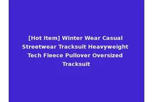 [Hot Item] Winter Wear Casual Streetwear Tracksuit Heavyweight Tech Fleece Pullover Oversized Tracksuit