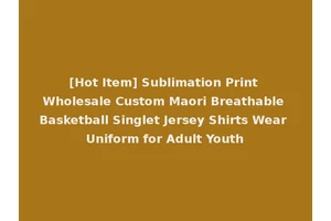 [Hot Item] Sublimation Print Wholesale Custom Maori Breathable Basketball Singlet Jersey Shirts Wear Uniform for Adult Youth