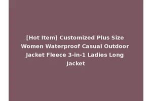 [Hot Item] Customized Plus Size Women Waterproof Casual Outdoor Jacket Fleece 3-in-1 Ladies Long Jacket