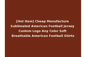 [Hot Item] Cheap Manufacture Sublimated American Football Jersey Custom Logo Any Color Soft Breathable American Football Shirts