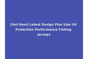 [Hot Item] Latest Design Plus Size UV Protection Performance Fishing Jerseys