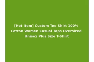[Hot Item] Custom Tee Shirt 100% Cotton Women Casual Tops Oversized Unisex Plus Size T-Shirt