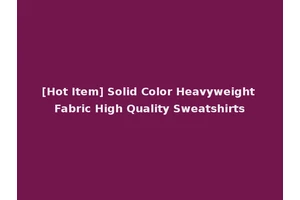 [Hot Item] Solid Color Heavyweight Fabric High Quality Sweatshirts