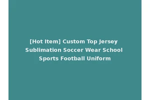 [Hot Item] Custom Top Jersey Sublimation Soccer Wear School Sports Football Uniform