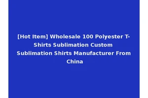 [Hot Item] Wholesale 100 Polyester T-Shirts Sublimation Custom Sublimation Shirts Manufacturer From China