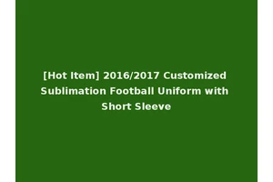 [Hot Item] 2016/2017 Customized Sublimation Football Uniform with Short Sleeve