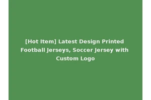 [Hot Item] Latest Design Printed Football Jerseys, Soccer Jersey with Custom Logo