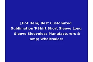 [Hot Item] Best Customized Sublimation T-Shirt Short Sleeve Long Sleeve Sleeveless Manufacturers &amp; Wholesalers