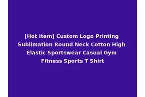 [Hot Item] Custom Logo Printing Sublimation Round Neck Cotton High Elastic Sportswear Casual Gym Fitness Sports T Shirt