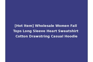 [Hot Item] Wholesale Women Fall Tops Long Sleeve Heart Sweatshirt Cotton Drawstring Casual Hoodie