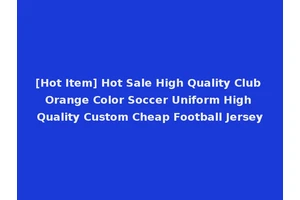 [Hot Item] Hot Sale High Quality Club Orange Color Soccer Uniform High Quality Custom Cheap Football Jersey