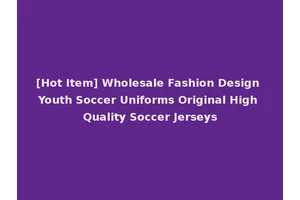 [Hot Item] Wholesale Fashion Design Youth Soccer Uniforms Original High Quality Soccer Jerseys