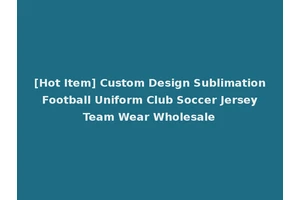 [Hot Item] Custom Design Sublimation Football Uniform Club Soccer Jersey Team Wear Wholesale