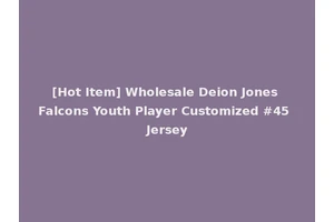 [Hot Item] Wholesale Deion Jones Falcons Youth Player Customized #45 Jersey